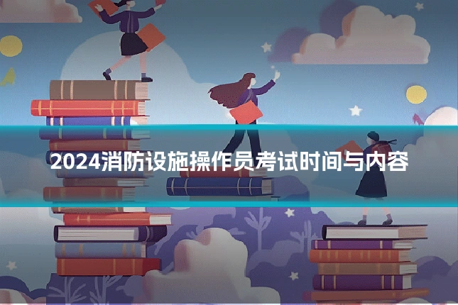 2024消防设施操作员考试时间与内容