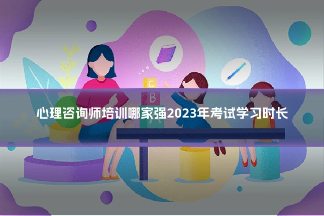 心理咨询师培训哪家强2023年考试学习时长