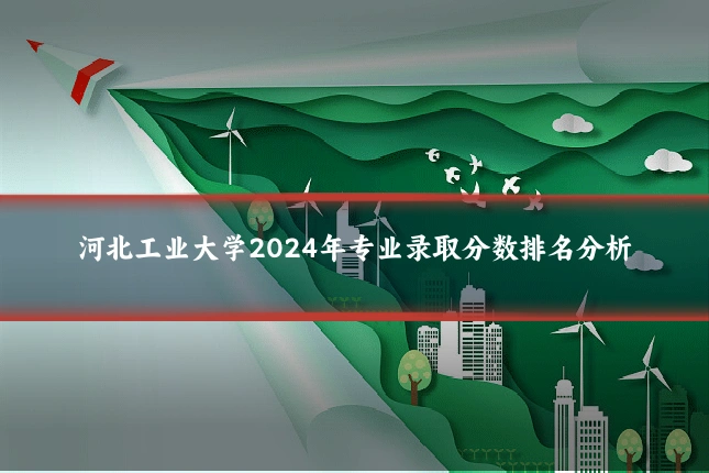河北工业大学2024年专业录取分数排名分析