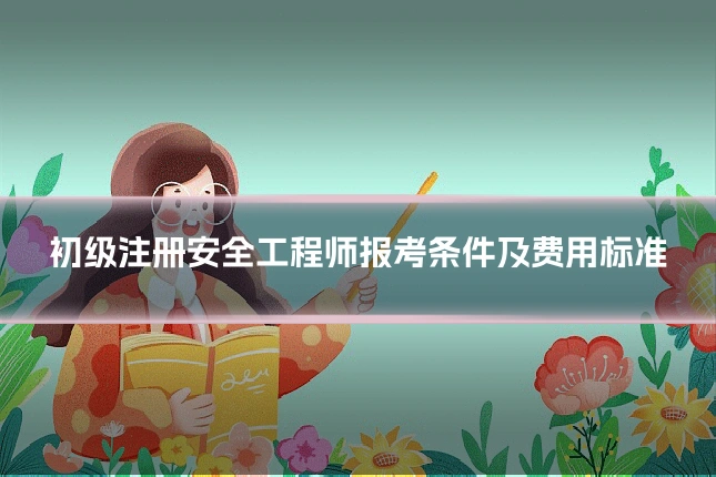初级注册安全工程师报考条件及费用标准