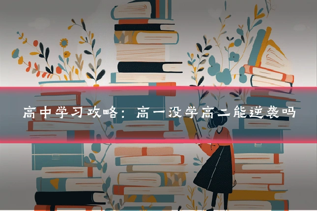 高中学习攻略：高一没学高二能逆袭吗