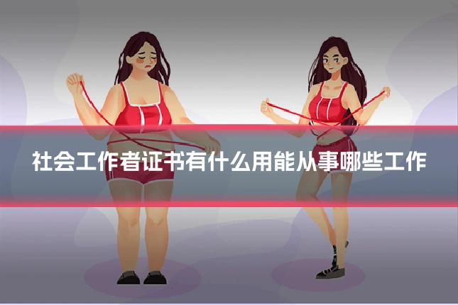 社会工作者证书有什么用能从事哪些工作