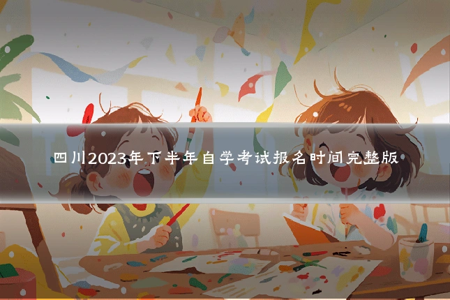 四川2023年下半年自学考试报名时间完整版