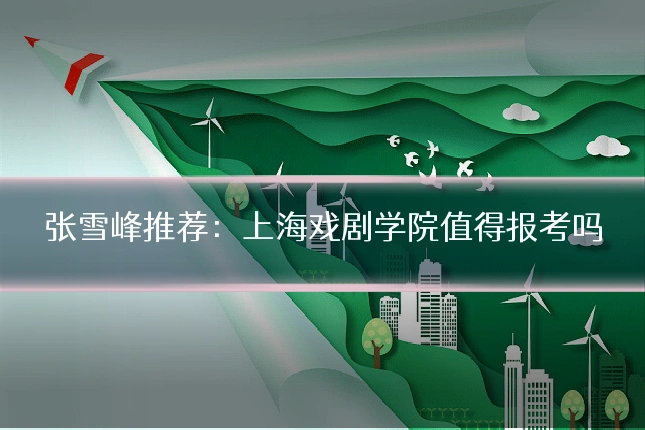 张雪峰推荐：上海戏剧学院值得报考吗