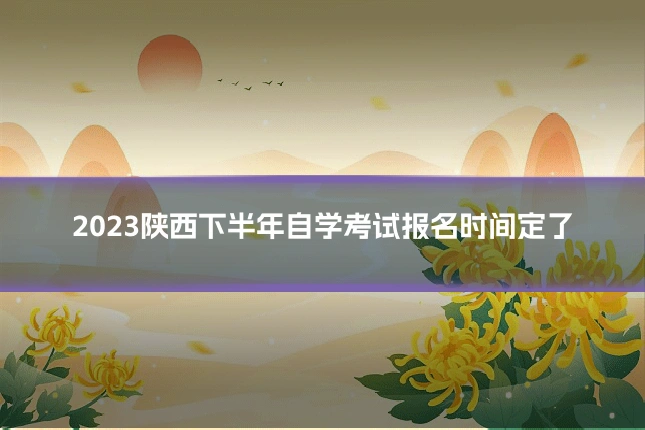 2023陕西下半年自学考试报名时间定了