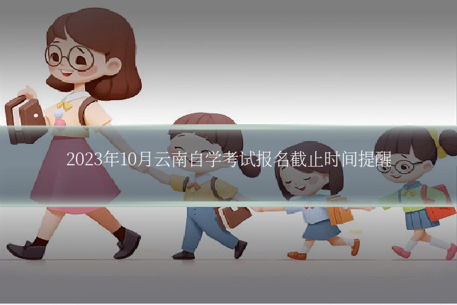 2023年10月云南自学考试报名截止时间提醒
