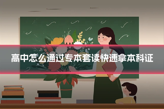 高中怎么通过专本套读快速拿本科证