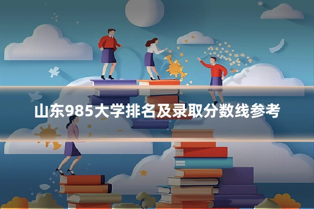山东985大学排名及录取分数线参考