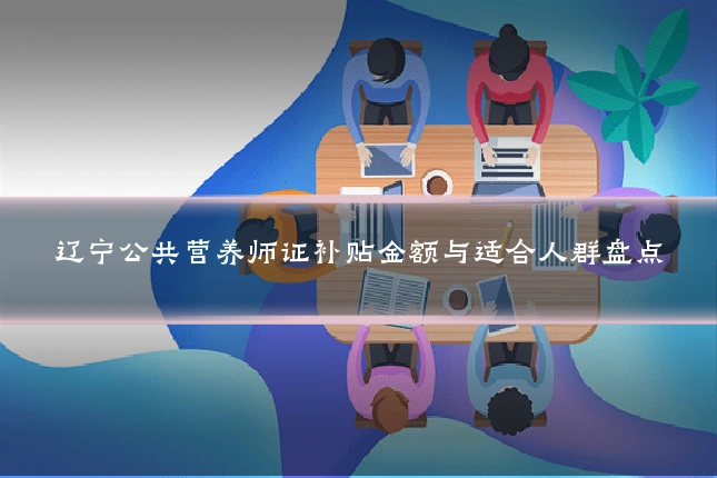 辽宁公共营养师证补贴金额与适合人群盘点