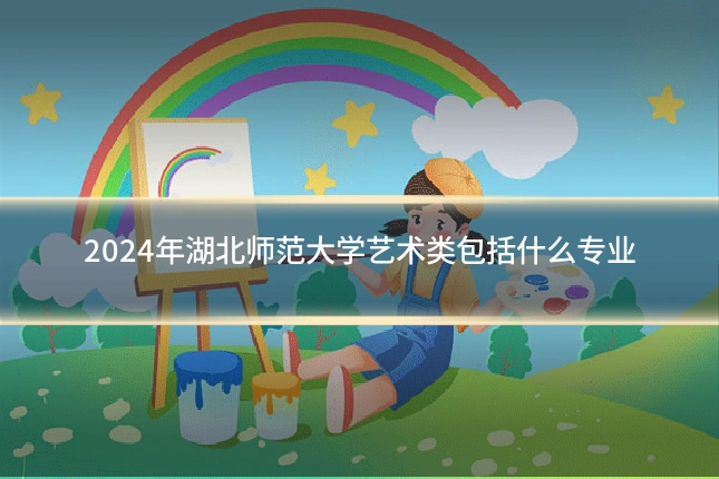 2024年湖北师范大学艺术类包括什么专业