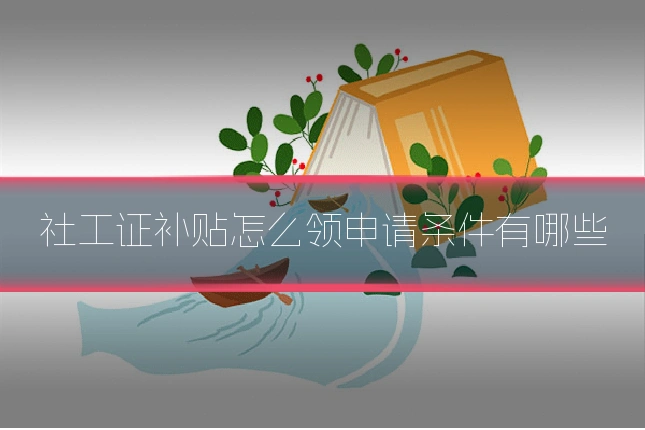 社工证补贴怎么领申请条件有哪些