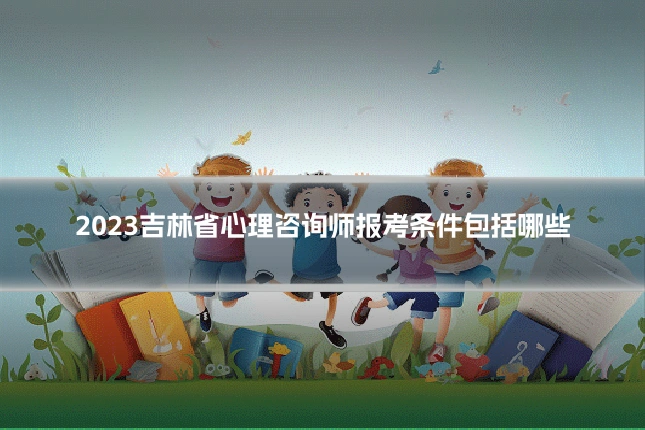 2023吉林省心理咨询师报考条件包括哪些