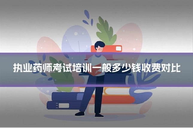 执业药师考试培训一般多少钱收费对比