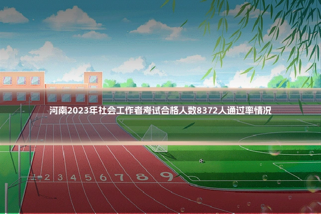 河南2023年社会工作者考试合格人数8372人通过率情况