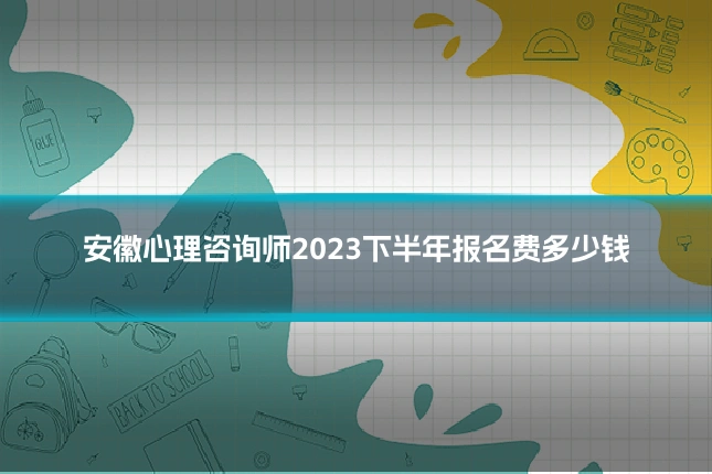安徽心理咨询师2023下半年报名费多少钱