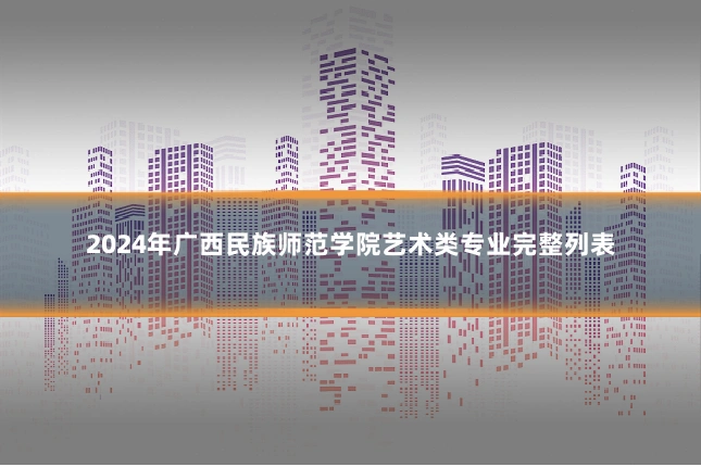 2024年广西民族师范学院艺术类专业完整列表