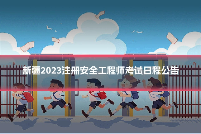 新疆2023注册安全工程师考试日程公告