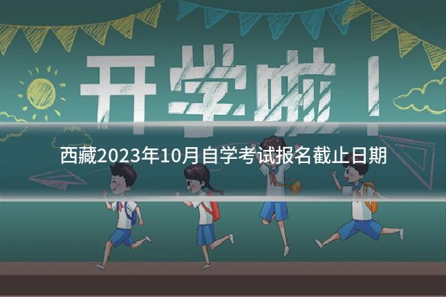 西藏2023年10月自学考试报名截止日期