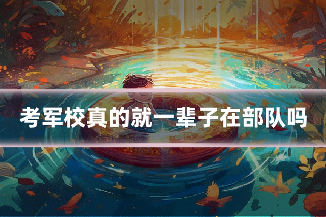 考军校真的就一辈子在部队吗
