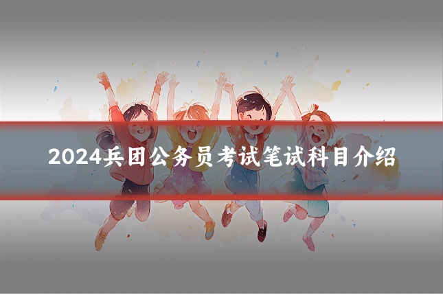 2024兵团公务员考试笔试科目介绍