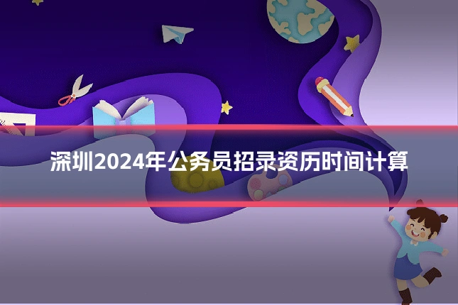 深圳2024年公务员招录资历时间计算