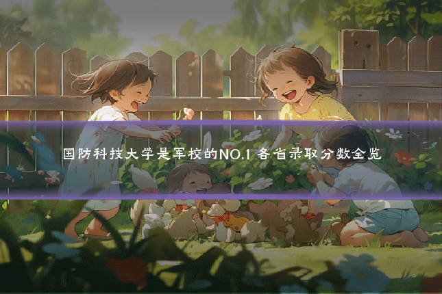 国防科技大学是军校的NO.1 各省录取分数全览