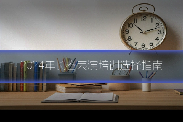 2024年长春表演培训选择指南