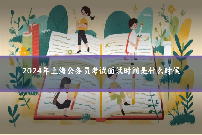 2024年上海公务员考试面试时间是什么时候