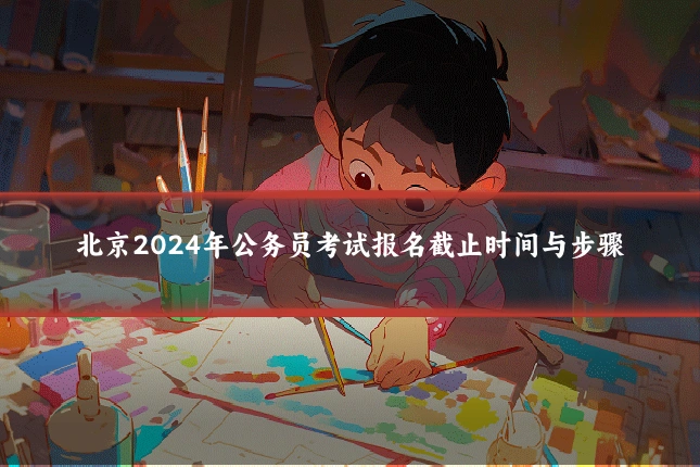 北京2024年公务员考试报名截止时间与步骤