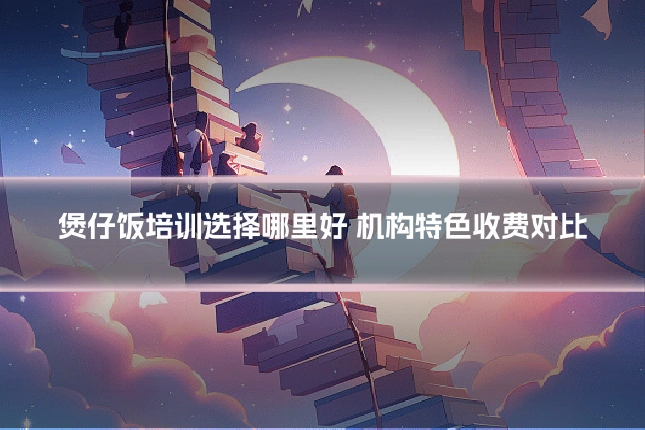 煲仔饭培训选择哪里好 机构特色收费对比