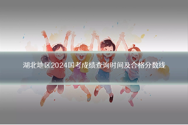 湖北地区2024国考成绩查询时间及合格分数线