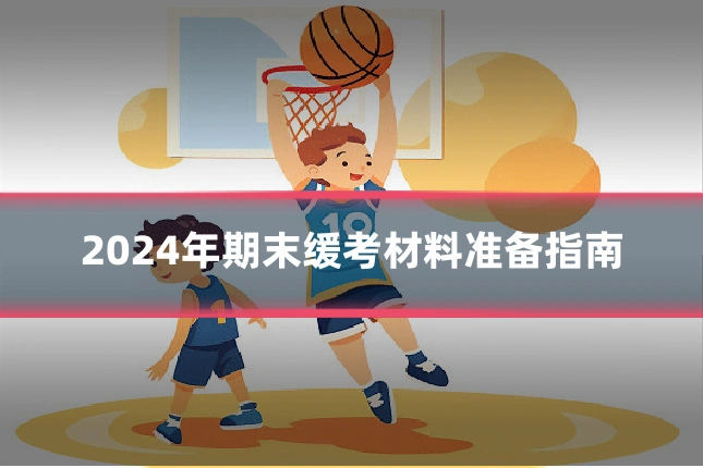 2024年期末缓考材料准备指南