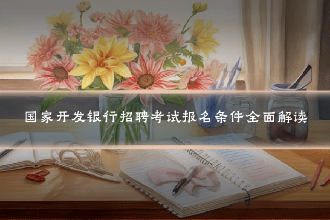 国家开发银行招聘考试报名条件全面解读