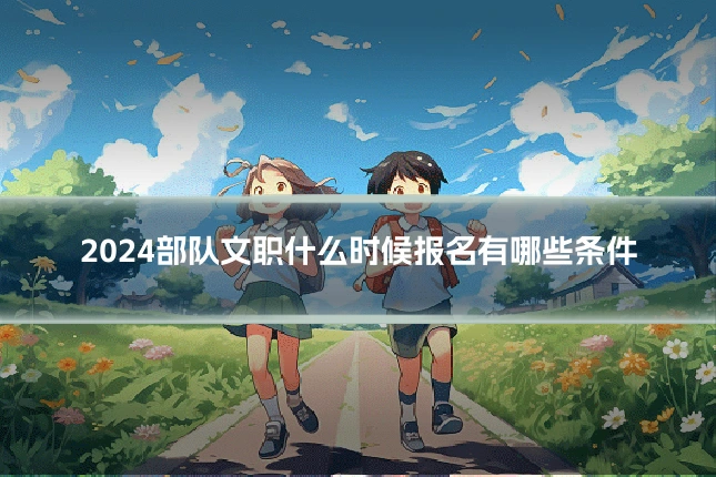 2024部队文职什么时候报名有哪些条件