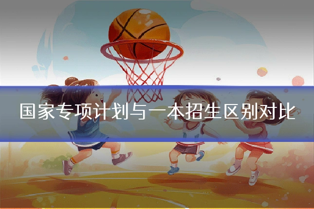 国家专项计划与一本招生区别对比