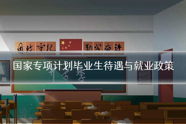 国家专项计划毕业生待遇与就业政策