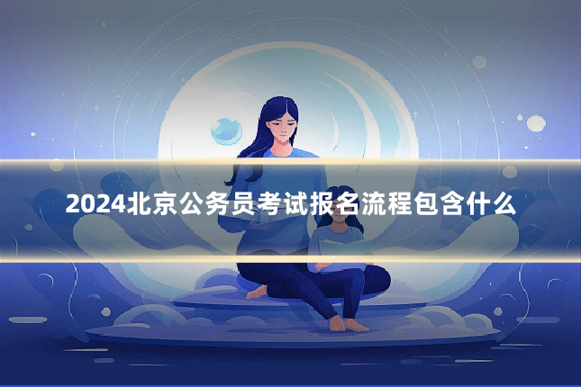 2024北京公务员考试报名流程包含什么