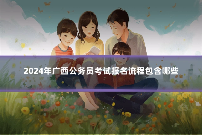 2024年广西公务员考试报名流程包含哪些