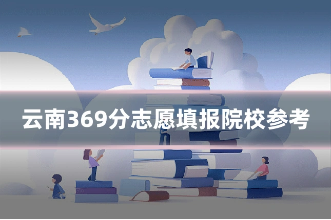 云南369分志愿填报院校参考