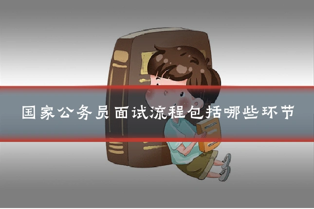 国家公务员面试流程包括哪些环节