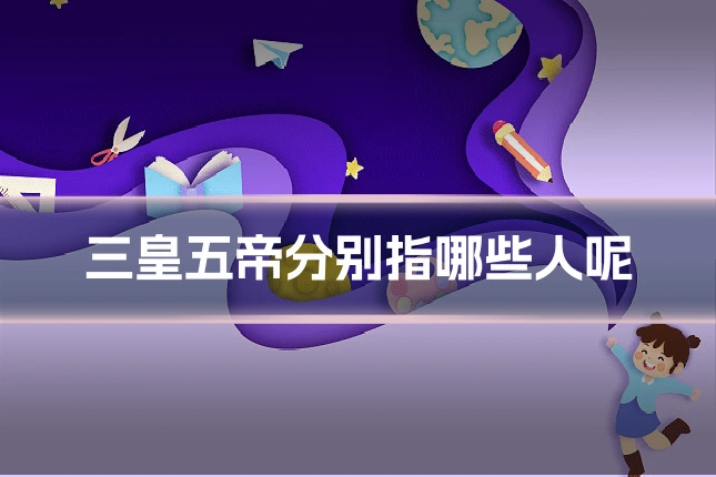 三皇五帝分别指哪些人呢