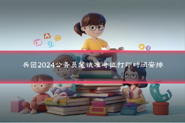 兵团2024公务员笔试准考证打印时间安排