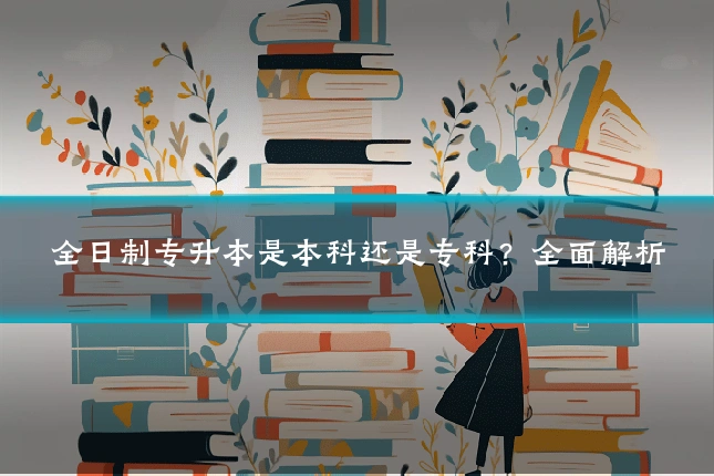 全日制专升本是本科还是专科？全面解析