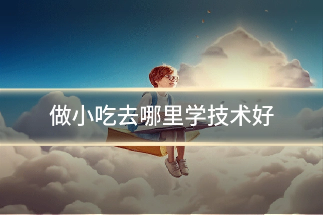 做小吃去哪里学技术好