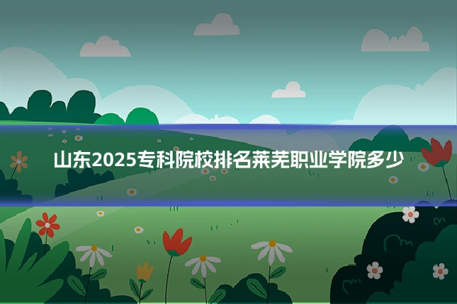 山东2025专科院校排名莱芜职业学院多少