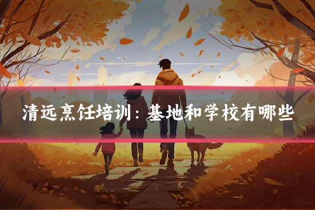 清远烹饪培训：基地和学校有哪些