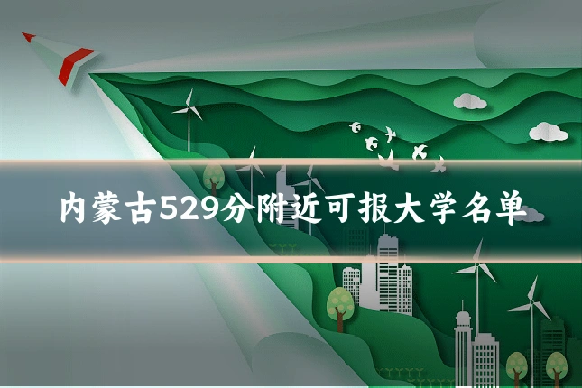 内蒙古529分附近可报大学名单