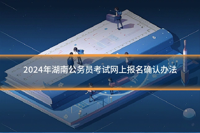 2024年湖南公务员考试网上报名确认办法