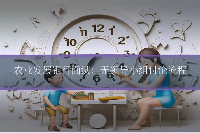 农业发展银行面试：无领导小组讨论流程
