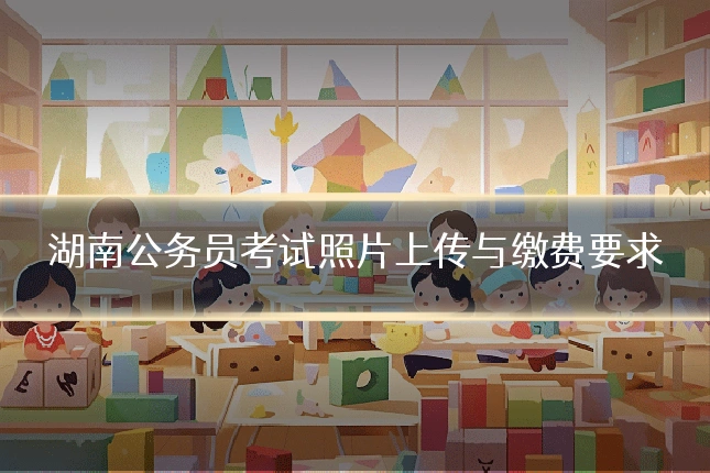 湖南公务员考试照片上传与缴费要求